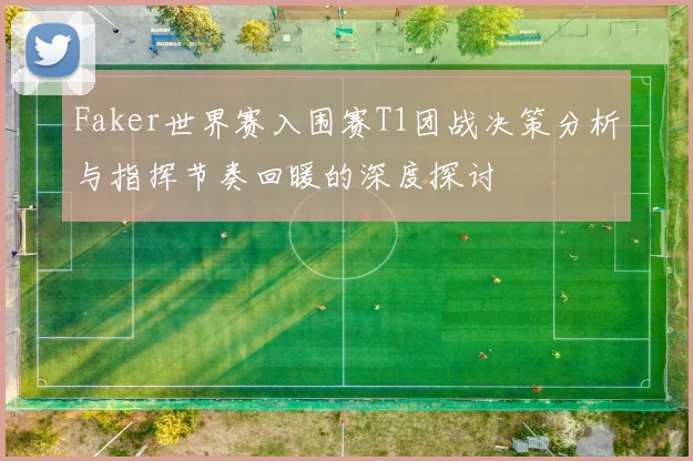 Faker世界赛入围赛T1团战决策分析与指挥节奏回暖的深度探讨